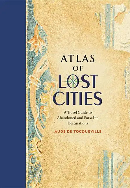 Atlas of Lost Cities: A Travel Guide to Abandoned and Forsaken Destinations - Hardcover