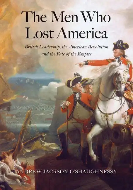 The Men Who Lost America: British Leadership, the American Revolution, and the Fate of the Empire - Paperback