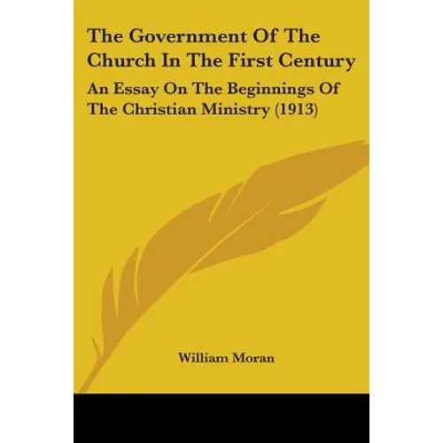 The Government Of The Church In The First Century: An Essay On The Beginnings Of The Christian Ministry (1913) - Paperback