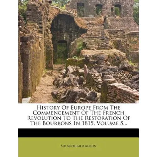 History Of Europe From The Commencement Of The French Revolution To The Restoration Of The Bourbons In 1815, Volume 5... - Paperback
