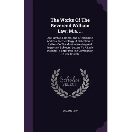 The Works Of The Reverend William Law, M.a. ...: An Humble, Earnest, And Affectionate Address To The Clergy. A Collection Of Letters On The Most Inter - Hardcover