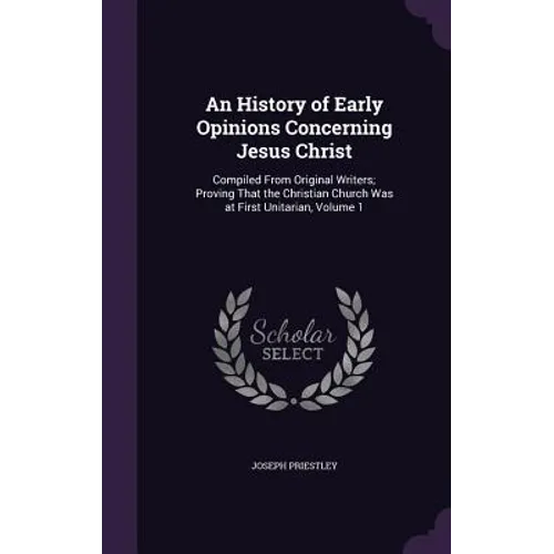 An History of Early Opinions Concerning Jesus Christ: Compiled From Original Writers; Proving That the Christian Church Was at First Unitarian, Volume - Hardcover