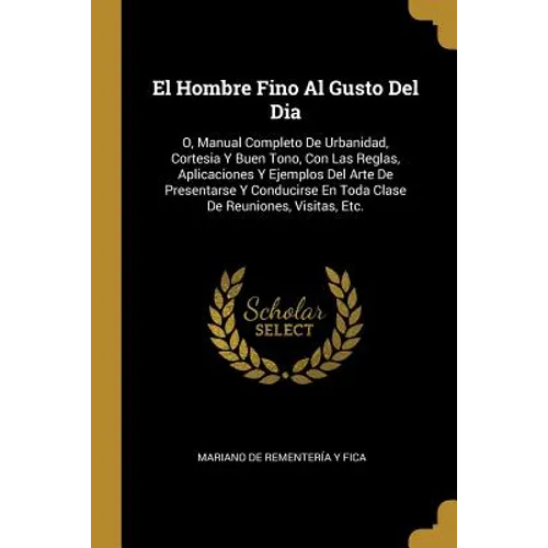 El Hombre Fino Al Gusto Del Dia: O, Manual Completo De Urbanidad, Cortesia Y Buen Tono, Con Las Reglas, Aplicaciones Y Ejemplos Del Arte De Presentars - Paperback