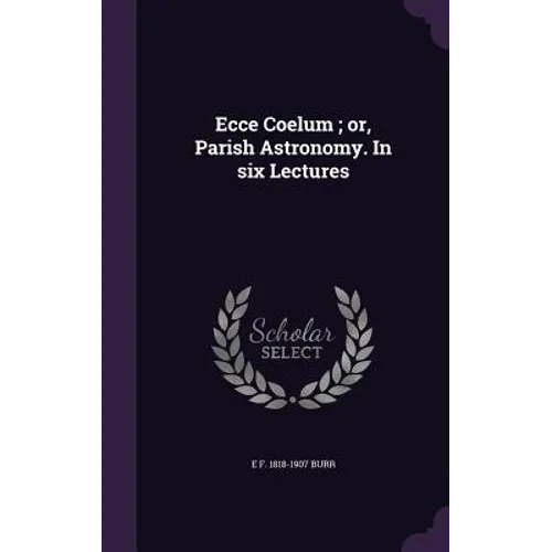 Ecce Coelum; or, Parish Astronomy. In six Lectures - Hardcover