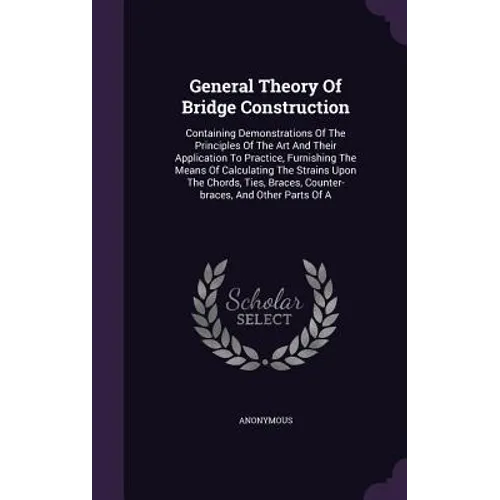 General Theory Of Bridge Construction: Containing Demonstrations Of The Principles Of The Art And Their Application To Practice, Furnishing The Means - Hardcover