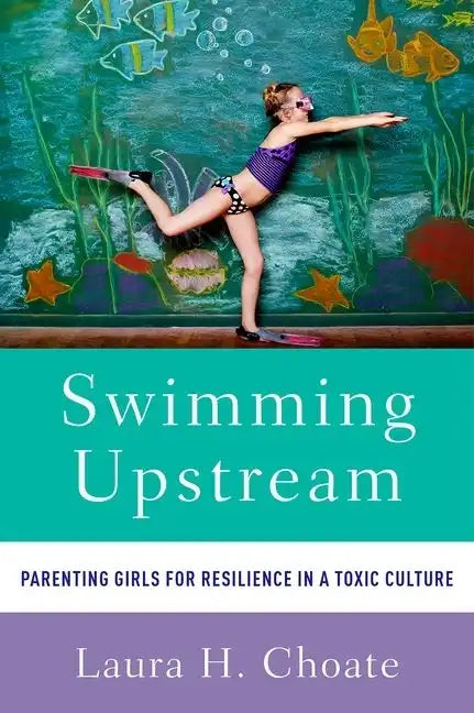 Swimming Upstream: Parenting Girls for Resilience in a Toxic Culture - Paperback