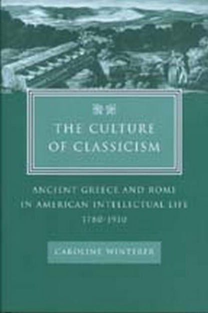 The Culture of Classicism: Ancient Greece and Rome in American Intellectual Life, 1780-1910