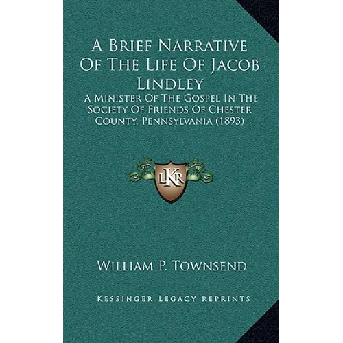 A Brief Narrative of the Life of Jacob Lindley: A Minister of the Gospel in the Society of Friends of Chester County, Pennsylvania (1893) - Hardcover