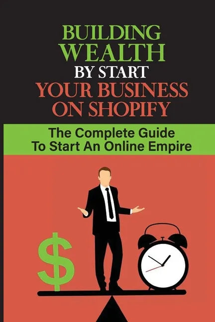 Building Wealth By Start Your Business On Shopify: The Complete Guide To Start An Online Empire: Shopify Store - Paperback