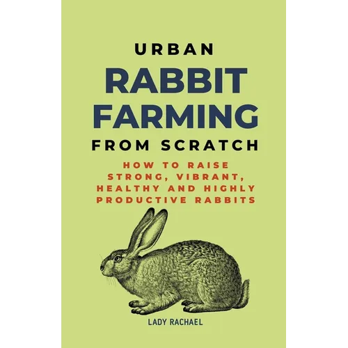 Urban Rabbit Farming From Scratch: How To Raise Strong, Vibrant, Healthy And Highly Productive Rabbits - Paperback