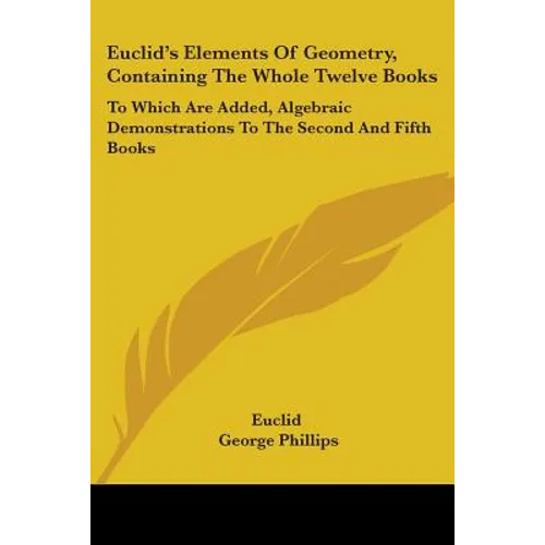 Euclid's Elements Of Geometry, Containing The Whole Twelve Books: To Which Are Added, Algebraic Demonstrations To The Second And Fifth Books - Paperback